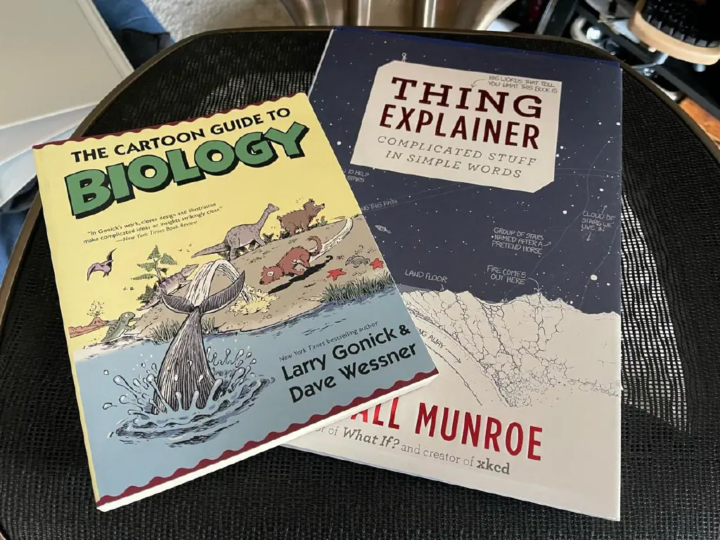 Books: “Thing Explainer” by Randall Munroe; “The Cartoon Guide to Biology” by Larry Gonick & Dave Wesner