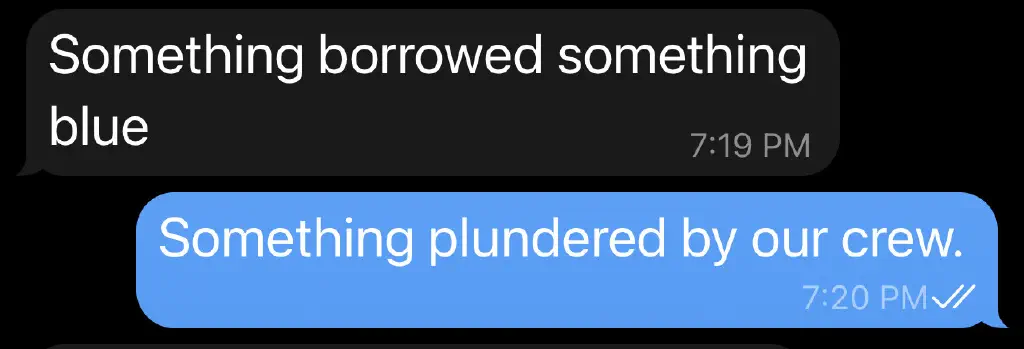 She: “Something borrowed something blue”; Me: “Something plundered by our crew”