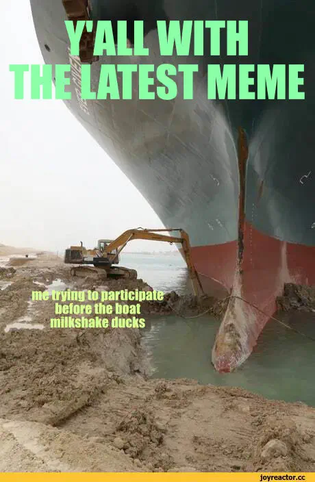 Giant container ship run aground with text “Y’ALL WITH THE LATEST MEME”; tiny-by-comparison excavating with text “me trying to participate before the boat milkshake ducks”