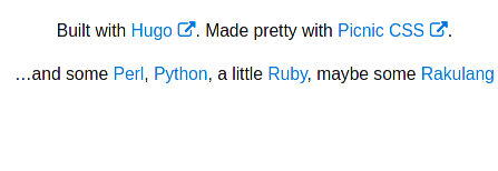 from my site footer: “Built with Hugo. Made pretty with Picnic CSS. …and some Perl, Python, a little Ruby, maybe some Rakulang.”